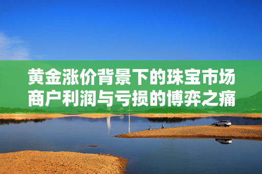黄金涨价背景下的珠宝市场商户利润与亏损的博弈之痛