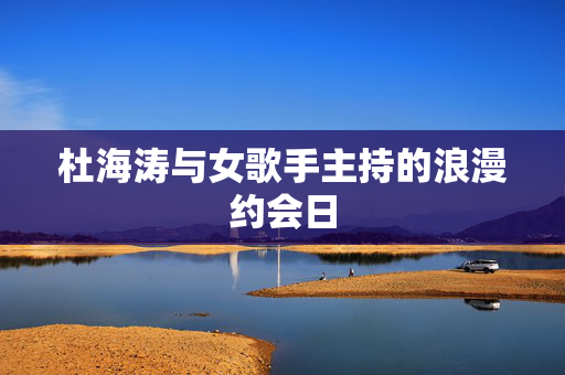 杜海涛与女歌手主持的浪漫约会日