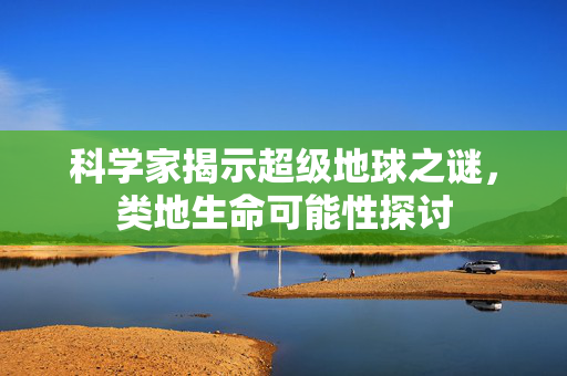 科学家揭示超级地球之谜，类地生命可能性探讨