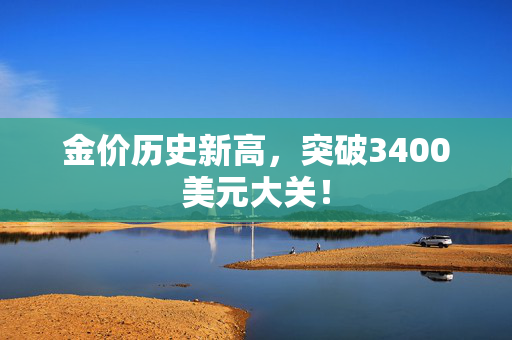 金价历史新高，突破3400美元大关！