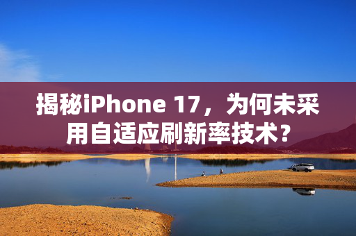 揭秘iPhone 17，为何未采用自适应刷新率技术？
