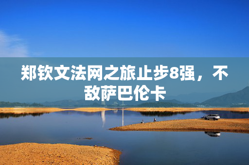 郑钦文法网之旅止步8强，不敌萨巴伦卡