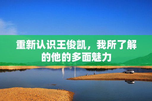 重新认识王俊凯，我所了解的他的多面魅力