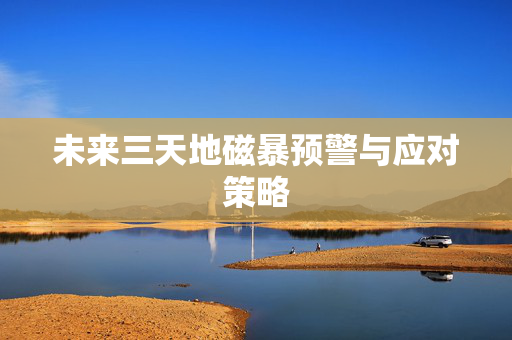 未来三天地磁暴预警与应对策略