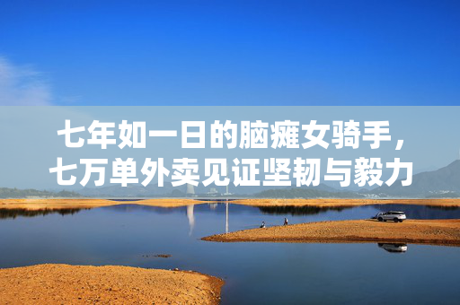 七年如一日的脑瘫女骑手，七万单外卖见证坚韧与毅力