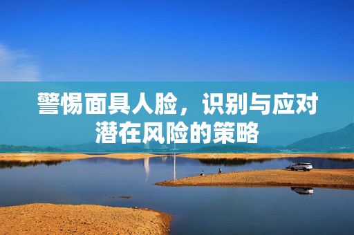 警惕面具人脸，识别与应对潜在风险的策略