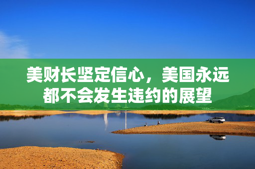 美财长坚定信心，美国永远都不会发生违约的展望