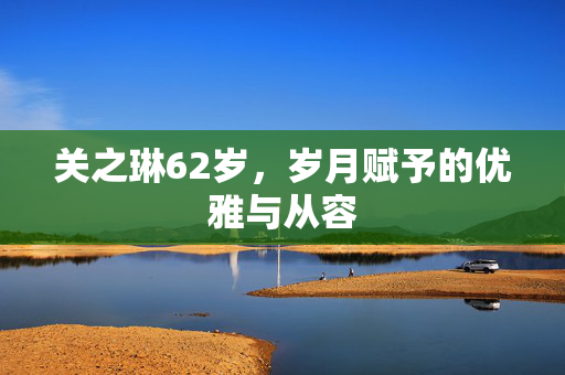 关之琳62岁，岁月赋予的优雅与从容
