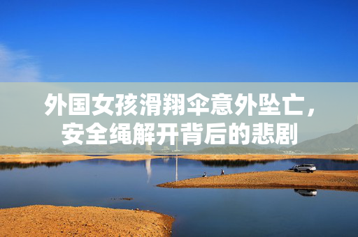 外国女孩滑翔伞意外坠亡，安全绳解开背后的悲剧