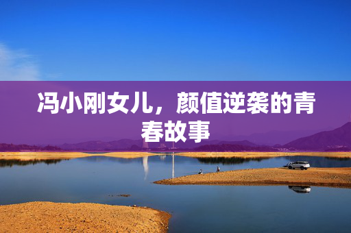 冯小刚女儿，颜值逆袭的青春故事