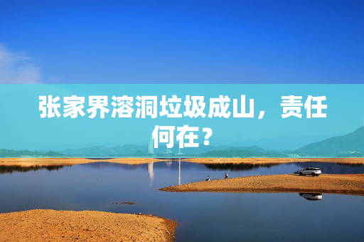张家界溶洞垃圾成山，责任何在？