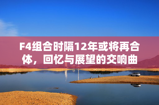 F4组合时隔12年或将再合体，回忆与展望的交响曲