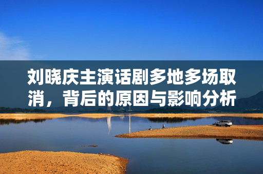 刘晓庆主演话剧多地多场取消，背后的原因与影响分析