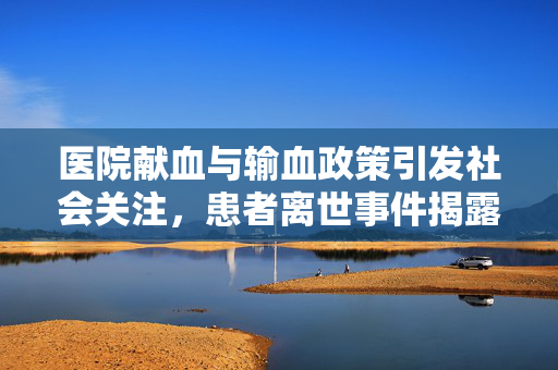 医院献血与输血政策引发社会关注，患者离世事件揭露的矛盾与问题