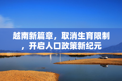 越南新篇章，取消生育限制，开启人口政策新纪元
