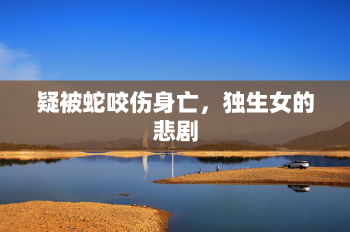 疑被蛇咬伤身亡，独生女的悲剧