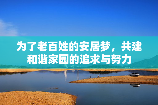 为了老百姓的安居梦，共建和谐家园的追求与努力