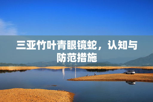 三亚竹叶青眼镜蛇，认知与防范措施