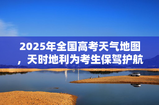2025年全国高考天气地图，天时地利为考生保驾护航
