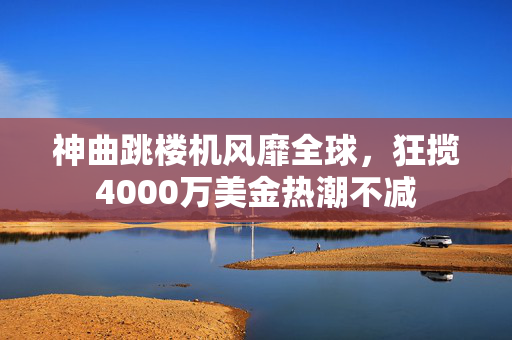 神曲跳楼机风靡全球，狂揽4000万美金热潮不减
