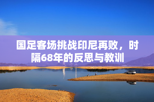 国足客场挑战印尼再败，时隔68年的反思与教训