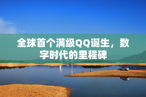 全球首个满级QQ诞生，数字时代的里程碑