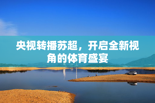 央视转播苏超，开启全新视角的体育盛宴