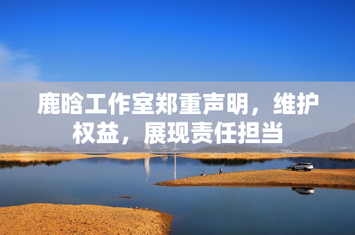 鹿晗工作室郑重声明，维护权益，展现责任担当
