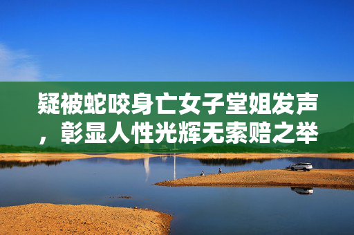 疑被蛇咬身亡女子堂姐发声，彰显人性光辉无索赔之举