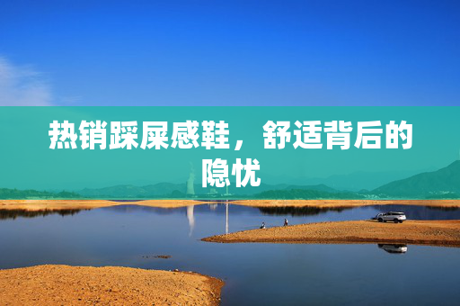 热销踩屎感鞋，舒适背后的隐忧