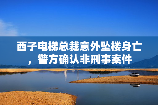 西子电梯总裁意外坠楼身亡，警方确认非刑事案件