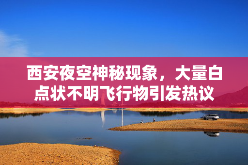 西安夜空神秘现象，大量白点状不明飞行物引发热议