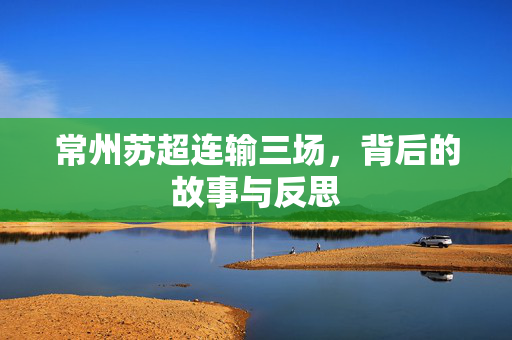 常州苏超连输三场，背后的故事与反思