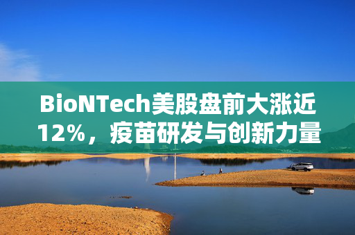 BioNTech美股盘前大涨近12%，疫苗研发与创新力量的崛起