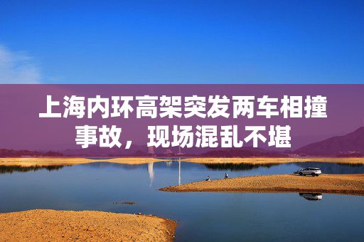 上海内环高架突发两车相撞事故，现场混乱不堪