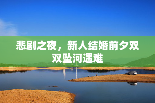 悲剧之夜，新人结婚前夕双双坠河遇难