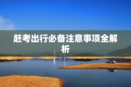 赶考出行必备注意事项全解析