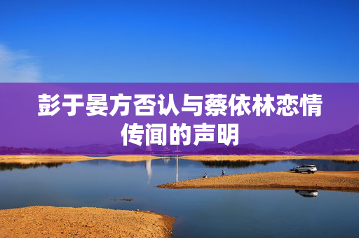 彭于晏方否认与蔡依林恋情传闻的声明