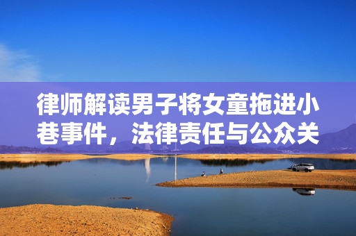 律师解读男子将女童拖进小巷事件，法律责任与公众关注焦点