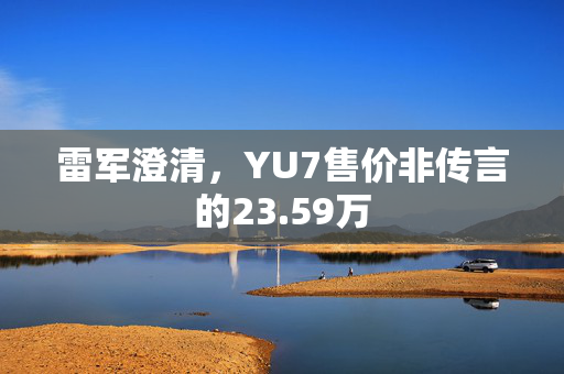 雷军澄清，YU7售价非传言的23.59万