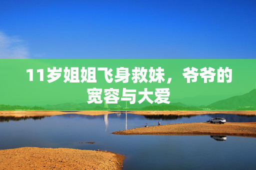 11岁姐姐飞身救妹，爷爷的宽容与大爱