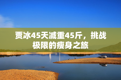 贾冰45天减重45斤，挑战极限的瘦身之旅
