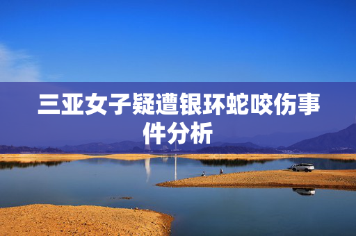 三亚女子疑遭银环蛇咬伤事件分析
