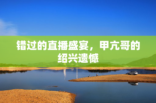 错过的直播盛宴，甲亢哥的绍兴遗憾