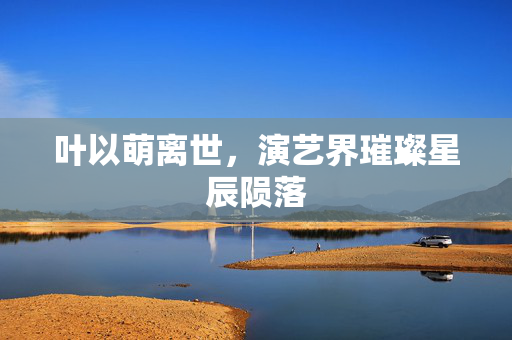叶以萌离世，演艺界璀璨星辰陨落