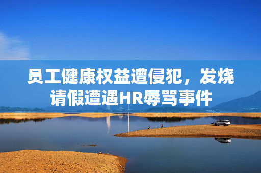 员工健康权益遭侵犯，发烧请假遭遇HR辱骂事件