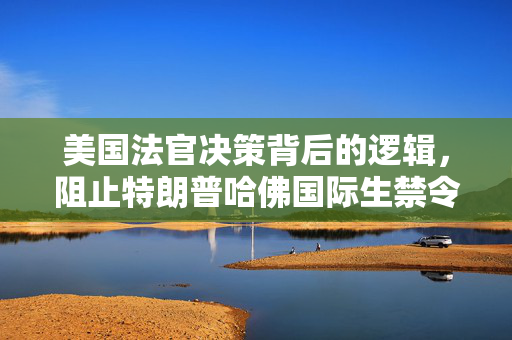 美国法官决策背后的逻辑，阻止特朗普哈佛国际生禁令的深层次原因