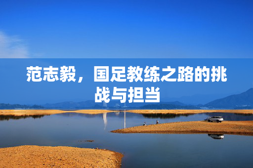 范志毅，国足教练之路的挑战与担当