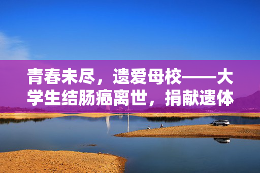 青春未尽，遗爱母校——大学生结肠癌离世，捐献遗体助母校的感人故事