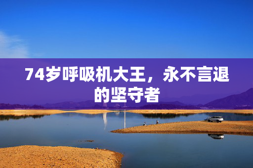 74岁呼吸机大王，永不言退的坚守者